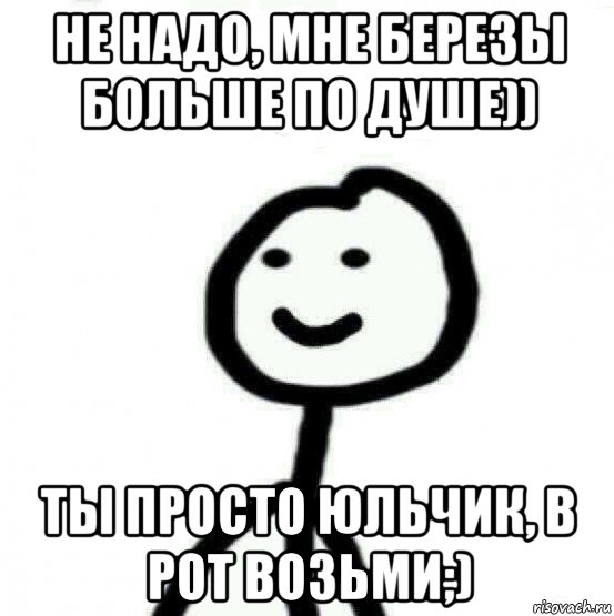 не надо, мне березы больше по душе)) ты просто юльчик, в рот возьми;), Мем Теребонька (Диб Хлебушек)