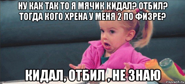 ну как так то я мячик кидал? отбил? тогда кого хрена у меня 2 по физре? кидал, отбил , не знаю, Мем  Ты говоришь (девочка возмущается)