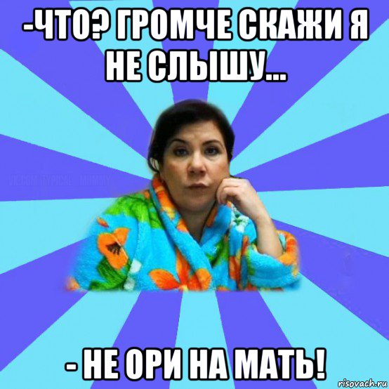 -что? громче скажи я не слышу... - не ори на мать!, Мем типичная мама