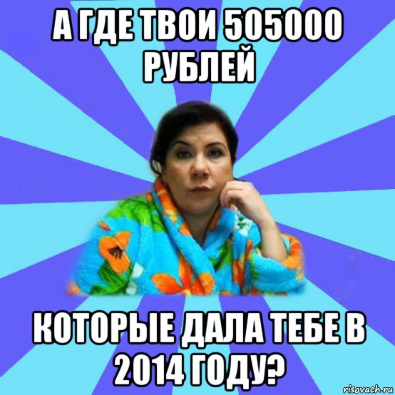 а где твои 505000 рублей которые дала тебе в 2014 году?, Мем типичная мама