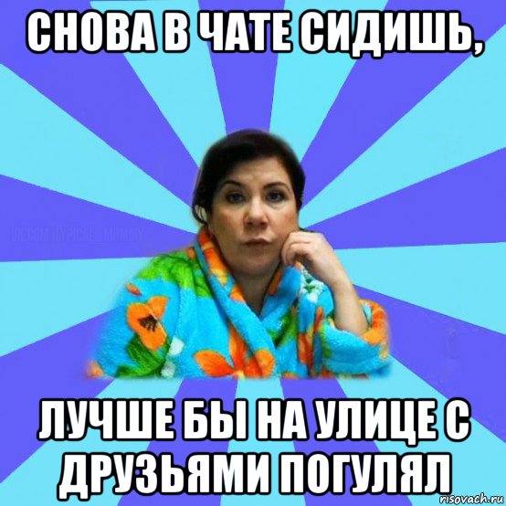 снова в чате сидишь, лучше бы на улице с друзьями погулял, Мем типичная мама