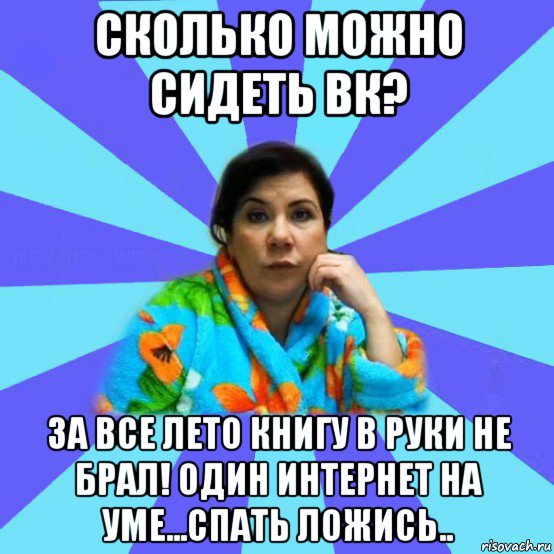 сколько можно сидеть вк? за все лето книгу в руки не брал! один интернет на уме...спать ложись.., Мем типичная мама