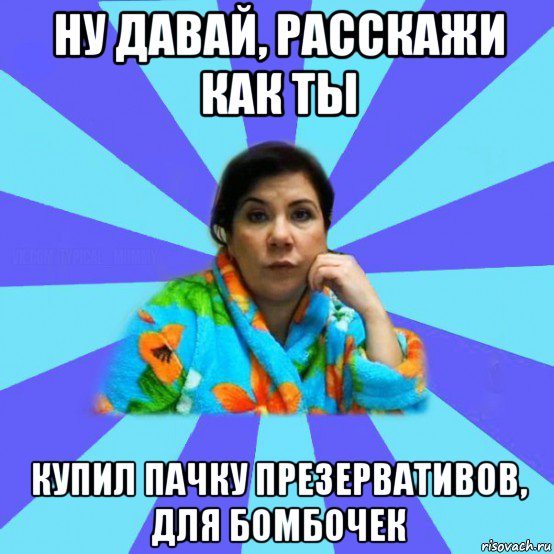 ну давай, расскажи как ты купил пачку презервативов, для бомбочек, Мем типичная мама