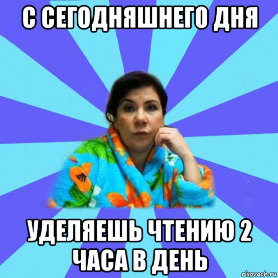 с сегодняшнего дня уделяешь чтению 2 часа в день, Мем типичная мама