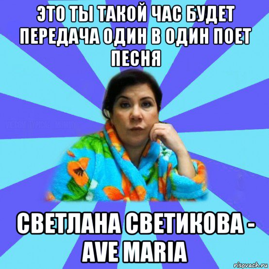 это ты такой час будет передача один в один поет песня светлана светикова - ave maria, Мем типичная мама