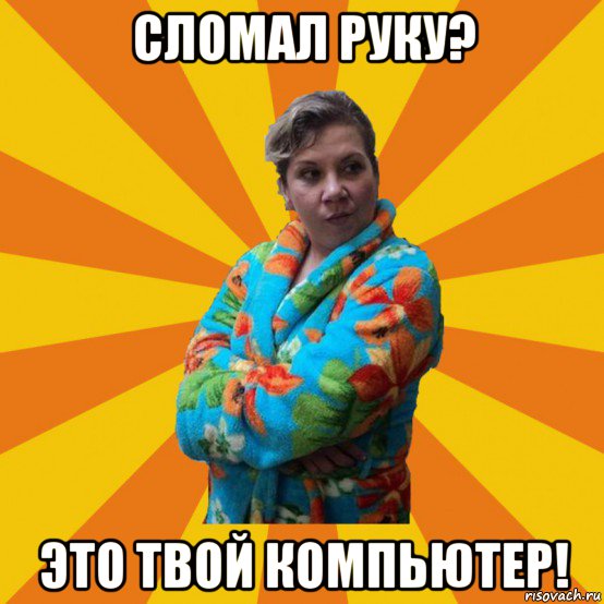 сломал руку? это твой компьютер!