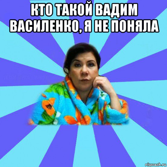 кто такой вадим василенко, я не поняла , Мем типичная мама