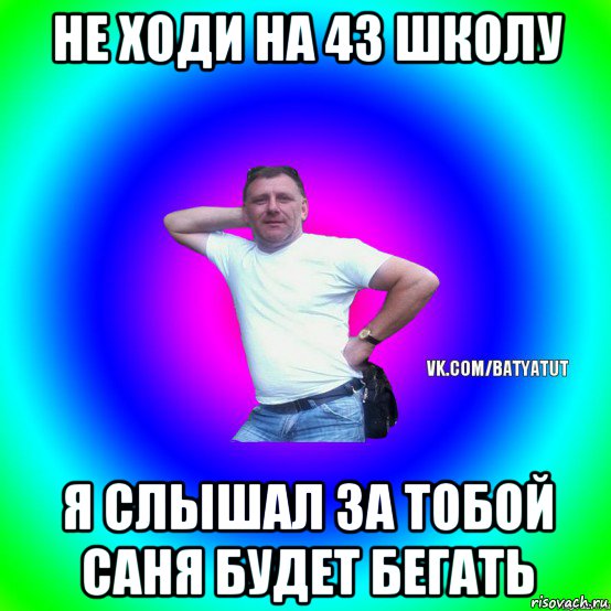 не ходи на 43 школу я слышал за тобой саня будет бегать, Мем  Типичный Батя вк