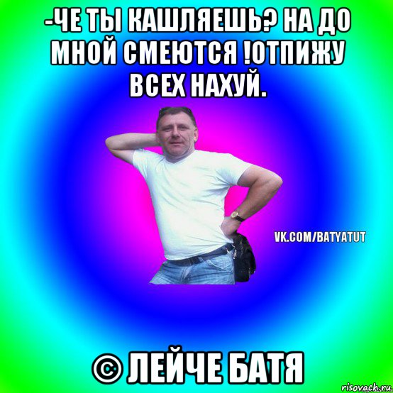 -че ты кашляешь? на до мной смеются !отпижу всех нахуй. © лейче батя