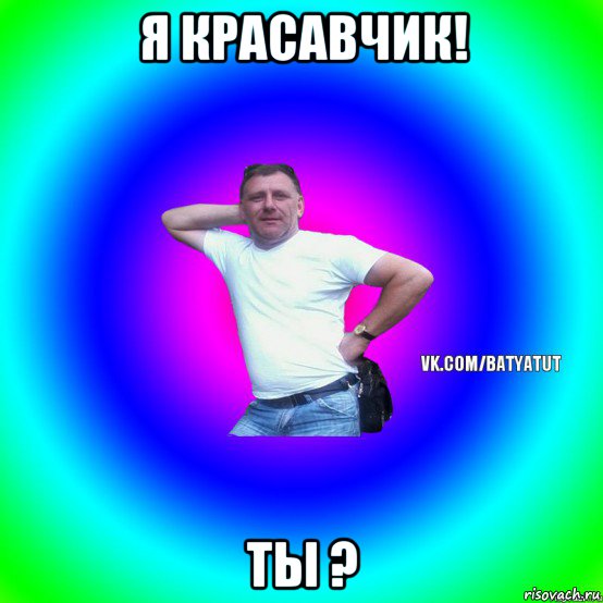 я красавчик! ты ?