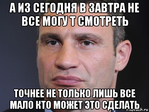 а из сегодня в завтра не все могу т смотреть точнее не только лишь все мало кто может это сделать, Мем Типичный Кличко