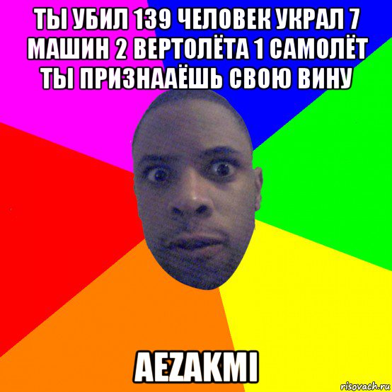 ты убил 139 человек украл 7 машин 2 вертолёта 1 самолёт ты признааёшь свою вину aezakmi, Мем  Типичный Негр