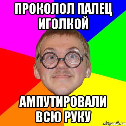 проколол палец иголкой ампутировали всю руку, Мем Типичный ботан