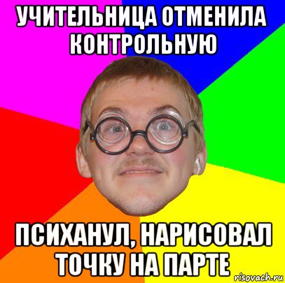 учительница отменила контрольную психанул, нарисовал точку на парте, Мем Типичный ботан