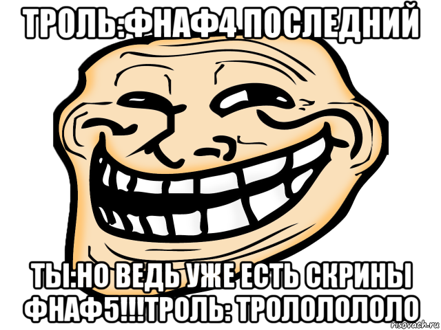 троль:фнаф4 последний ты:но ведь уже есть скрины фнаф5!!!троль: трололололо