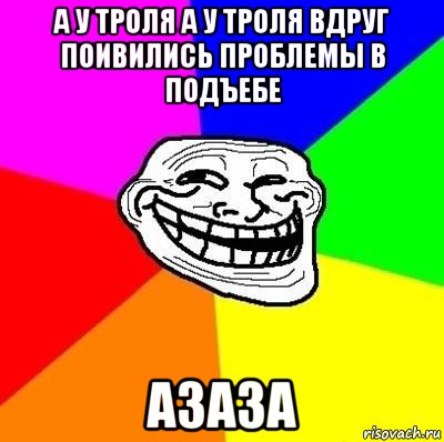 а у троля а у троля вдруг поивились проблемы в подъебе азаза