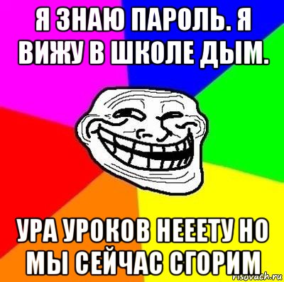 я знаю пароль. я вижу в школе дым. ура уроков нееету но мы сейчас сгорим, Мем Тролль Адвайс