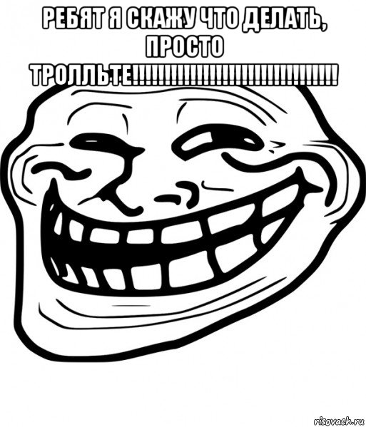ребят я скажу что делать, просто тролльте!!!!!!!!!!!!!!!!!!!!!!!!!!!!!!!! 