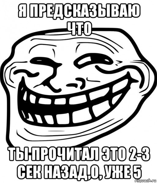 я предсказываю что ты прочитал это 2-3 сек назад,о, уже 5