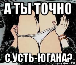 а ты точно с усть-югана?