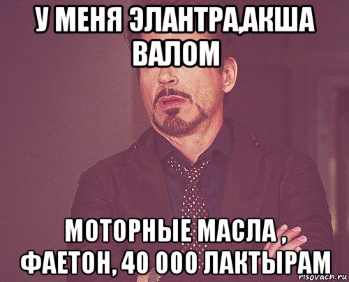 у меня элантра,акша валом моторные масла , фаетон, 40 000 лактырам, Мем твое выражение лица