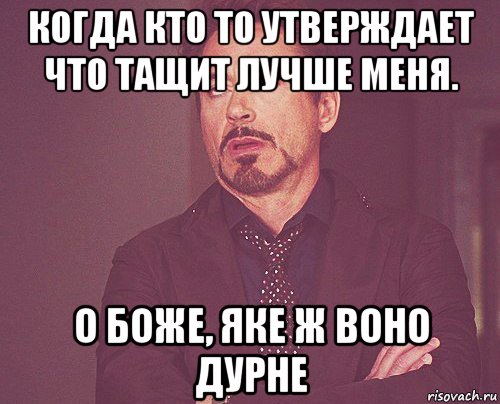 когда кто то утверждает что тащит лучше меня. о боже, яке ж воно дурне, Мем твое выражение лица