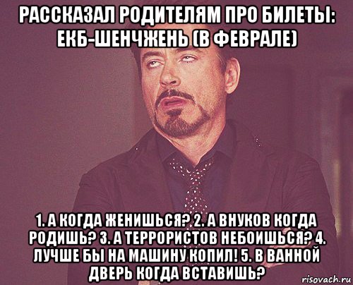 рассказал родителям про билеты: екб-шенчжень (в феврале) 1. а когда женишься? 2. а внуков когда родишь? 3. а террористов небоишься? 4. лучше бы на машину копил! 5. в ванной дверь когда вставишь?, Мем твое выражение лица