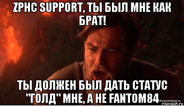 zphc support, ты был мне как брат! ты должен был дать статус "голд" мне, а не fantom84, Мем ты был мне как брат