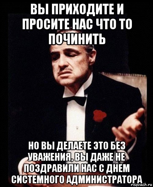 вы приходите и просите нас что то починить но вы делаете это без уважения, вы даже не поздравили нас с днем системного администратора, Мем ты делаешь это без уважения