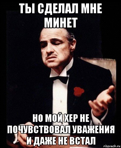 ты сделал мне минет но мой хер не почувствовал уважения и даже не встал, Мем ты делаешь это без уважения