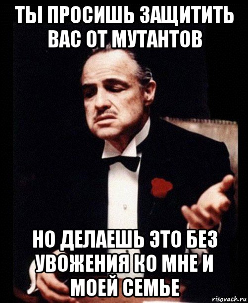 ты просишь защитить вас от мутантов но делаешь это без увожения ко мне и моей семье, Мем ты делаешь это без уважения