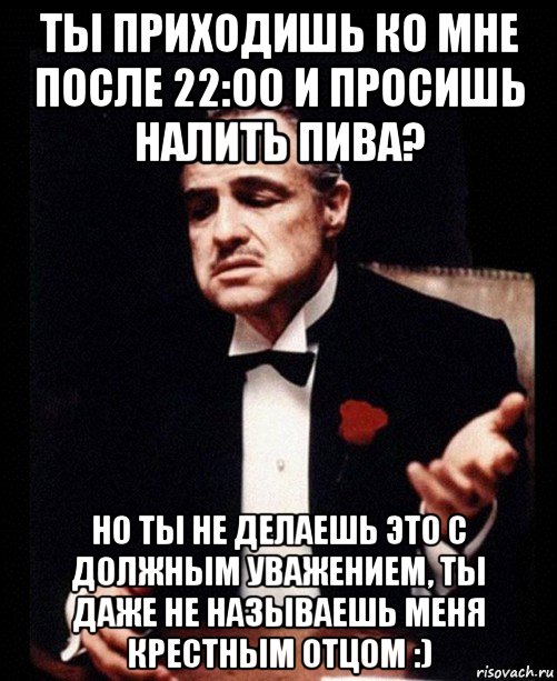 ты приходишь ко мне после 22:00 и просишь налить пива? но ты не делаешь это с должным уважением, ты даже не называешь меня крестным отцом :), Мем ты делаешь это без уважения