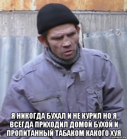  я никогда бухал и не курил но я всегда приходил домой бухой и пропитанный табаком какого хуя, Мем  Ты втираешь мне какую то дичь