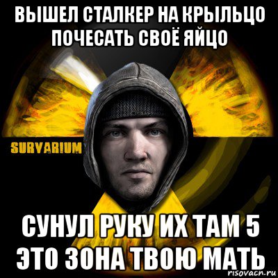 вышел сталкер на крыльцо почесать своё яйцо сунул руку их там 5 это зона твою мать