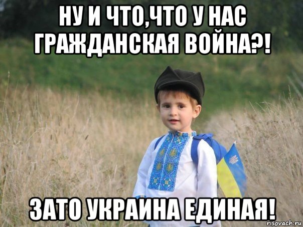 ну и что,что у нас гражданская война?! зато украина единая!