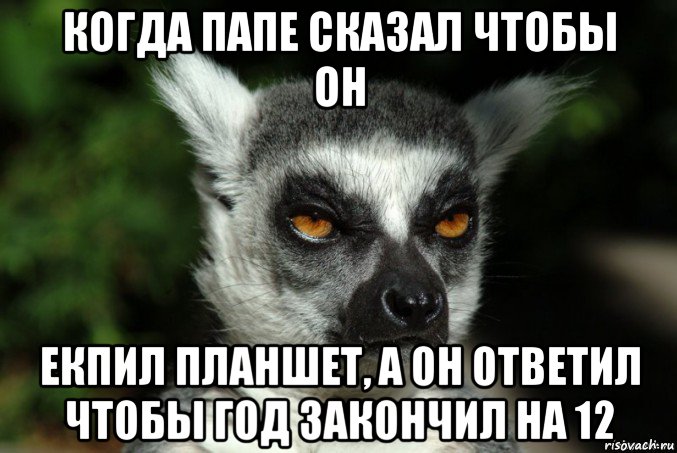 когда папе сказал чтобы он екпил планшет, а он ответил чтобы год закончил на 12, Мем   Я збагоен