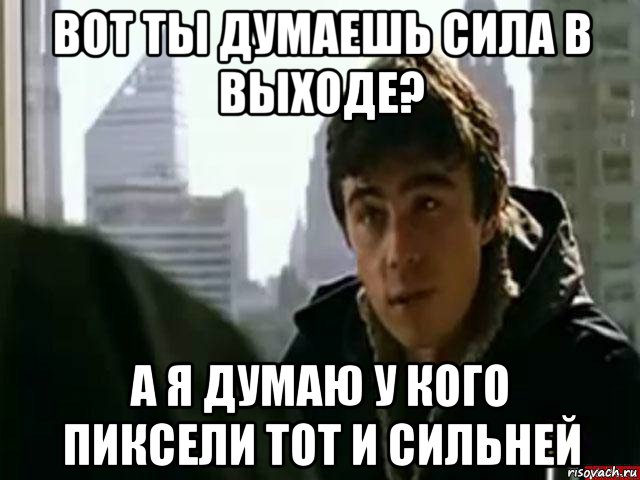 вот ты думаешь сила в выходе? а я думаю у кого пиксели тот и сильней, Мем В чём сила брат