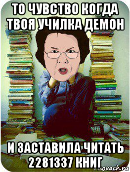 то чувство когда твоя училка демон и заставила читать 2281337 книг, Мем Вчитель