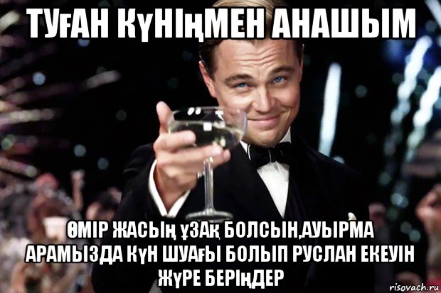 туған күніңмен анашым Өмір жасың ұзақ болсын,ауырма арамызда күн шуағы болып руслан екеуін жүре беріңдер, Мем Великий Гэтсби (бокал за тех)