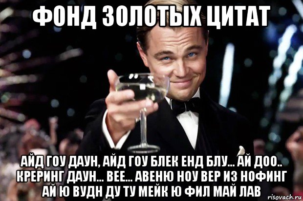 фонд золотых цитат айд гоу даун, айд гоу блек енд блу... ай доо.. креринг даун... вее... авеню ноу вер из нофинг ай ю вудн ду ту мейк ю фил май лав, Мем Великий Гэтсби (бокал за тех)