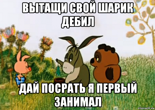 вытащи свой шарик дебил дай посрать я первый занимал, Мем Винни Пух Пятачок и Иа