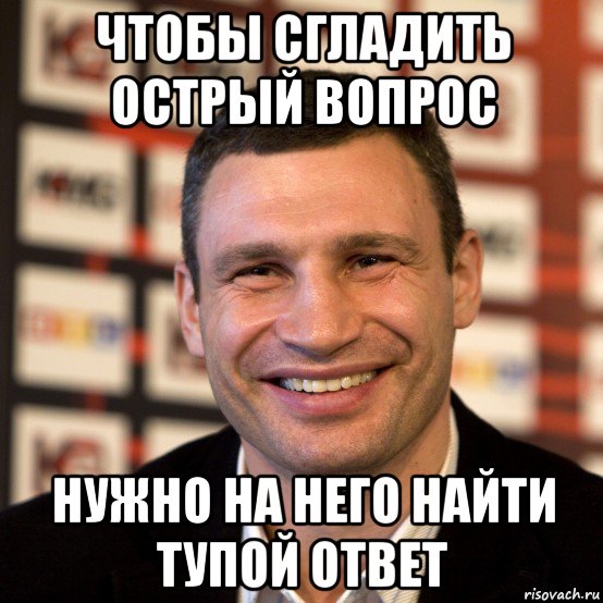 чтобы сгладить острый вопрос нужно на него найти тупой ответ, Мем  Виталий Кличко