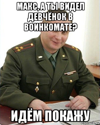 макс, а ты видел девчёнок в воинкомате? идём покажу, Мем Военком (полковник)