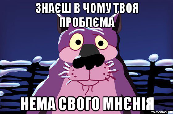 знаєш в чому твоя проблєма нема свого мнєнія, Мем Волк