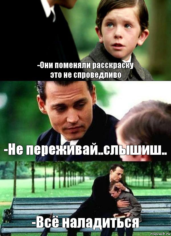 -Они поменяли расскраску
это не спроведливо -Не переживай..слышиш.. -Всё наладиться