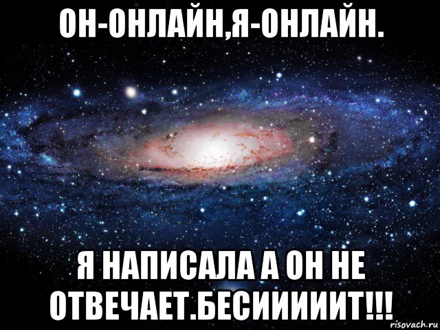 он-онлайн,я-онлайн. я написала а он не отвечает.бесииииит!!!, Мем Вселенная