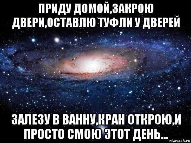 приду домой,закрою двери,оставлю туфли у дверей залезу в ванну,кран открою,и просто смою этот день..., Мем Вселенная