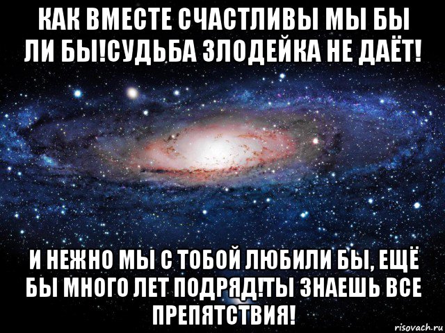 как вместе счастливы мы бы ли бы!судьба злодейка не даёт! и нежно мы с тобой любили бы, ещё бы много лет подряд!ты знаешь все препятствия!, Мем Вселенная