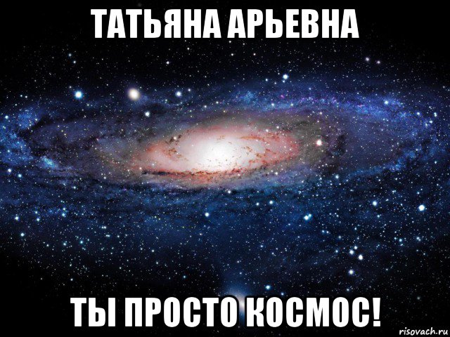 татьяна арьевна ты просто космос!