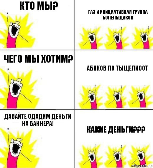 кто мы? ГАЗ и инициативная группа болельщиков Чего мы хотим? Абиков по тыщеписот давайте сдадим деньги на Баннера! КАКИЕ ДЕНЬГИ???, Комикс Кто мы и чего мы хотим